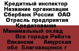 Кредитный инспектор › Название организации ­ Сбербанк России, ОАО › Отрасль предприятия ­ Кредитование › Минимальный оклад ­ 40 000 - Все города Работа » Вакансии   . Амурская обл.,Благовещенск г.